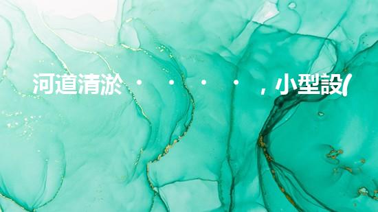 河道清淤，小型設(shè)備助力高效施工